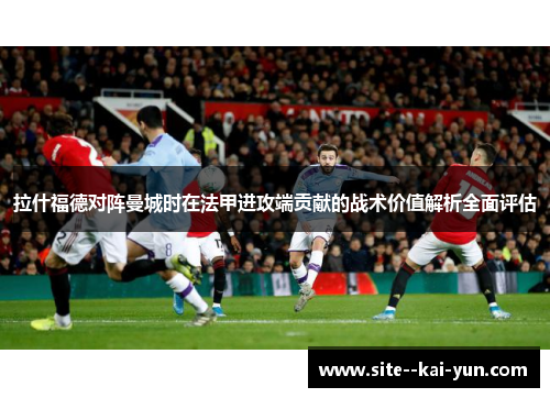 拉什福德对阵曼城时在法甲进攻端贡献的战术价值解析全面评估 拉什福德对阵曼城时在法甲进攻端贡献的战术价值解析全面评估