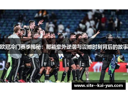 欧冠冷门赛季揭秘:那些意外逆袭与震撼时刻背后的故事 欧冠冷门赛季揭秘:那些意外逆袭与震撼时刻背后的故事