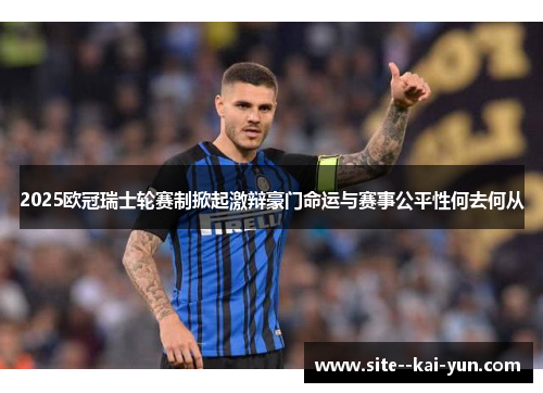 2025欧冠瑞士轮赛制掀起激辩豪门命运与赛事公平性何去何从