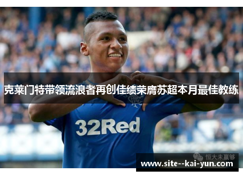 克莱门特带领流浪者再创佳绩荣膺苏超本月最佳教练 克莱门特带领流浪者再创佳绩荣膺苏超本月最佳教练