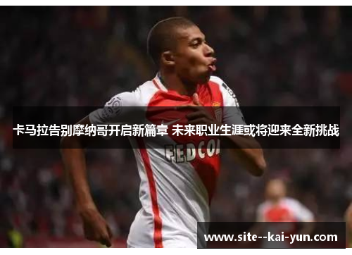 卡马拉告别摩纳哥开启新篇章 未来职业生涯或将迎来全新挑战