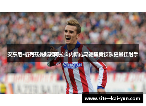 安东尼·格列兹曼超越阿拉贡内斯成马德里竞技队史最佳射手 安东尼·格列兹曼超越阿拉贡内斯成马德里竞技队史最佳射手