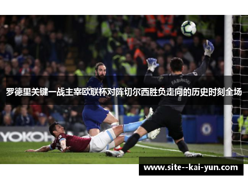 罗德里关键一战主宰欧联杯对阵切尔西胜负走向的历史时刻全场 罗德里关键一战主宰欧联杯对阵切尔西胜负走向的历史时刻全场