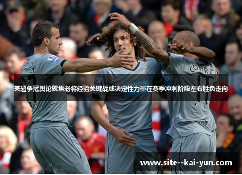 英超争冠舆论聚焦老将经验关键战成决定性力量在赛季冲刺阶段左右胜负走向