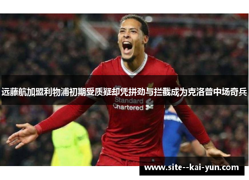 远藤航加盟利物浦初期受质疑却凭拼劲与拦截成为克洛普中场奇兵