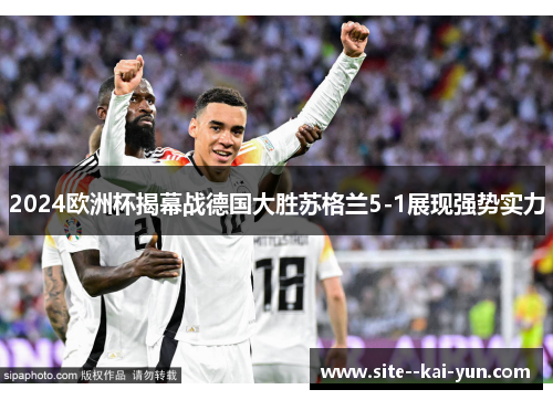 2024欧洲杯揭幕战德国大胜苏格兰5-1展现强势实力 2024欧洲杯揭幕战德国大胜苏格兰5-1展现强势实力
