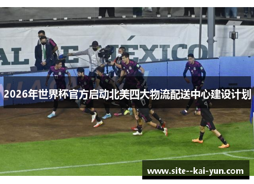 2026年世界杯官方启动北美四大物流配送中心建设计划