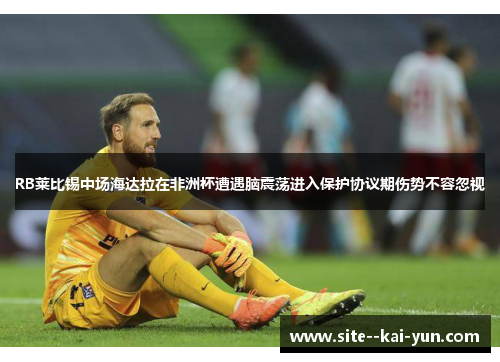 RB莱比锡中场海达拉在非洲杯遭遇脑震荡进入保护协议期伤势不容忽视 RB莱比锡中场海达拉在非洲杯遭遇脑震荡进入保护协议期伤势不容忽视
