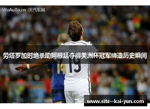 劳塔罗加时绝杀助阿根廷夺得美洲杯冠军缔造历史瞬间 劳塔罗加时绝杀助阿根廷夺得美洲杯冠军缔造历史瞬间