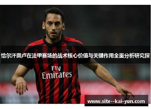 恰尔汗奥卢在法甲赛场的战术核心价值与关键作用全面分析研究探 恰尔汗奥卢在法甲赛场的战术核心价值与关键作用全面分析研究探