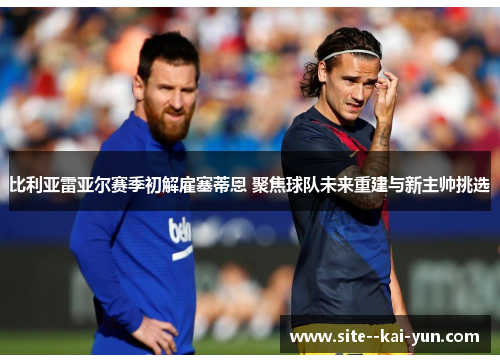 比利亚雷亚尔赛季初解雇塞蒂恩 聚焦球队未来重建与新主帅挑选