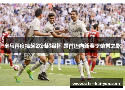 皇马再度捧起欧洲超级杯 昂首迈向新赛季荣誉之路