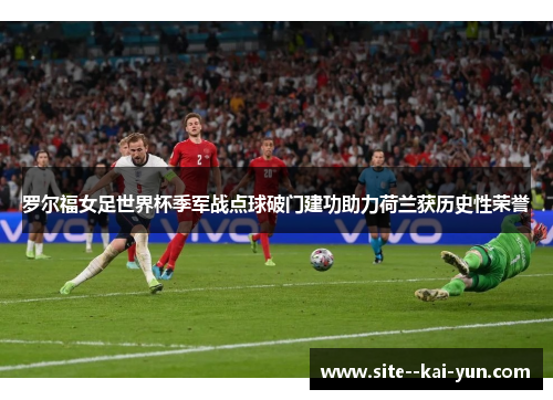 罗尔福女足世界杯季军战点球破门建功助力荷兰获历史性荣誉