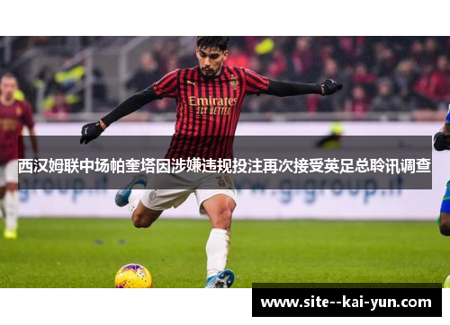 西汉姆联中场帕奎塔因涉嫌违规投注再次接受英足总聆讯调查