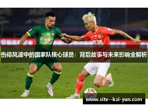 伤停风波中的国家队核心球员:背后故事与未来影响全解析 伤停风波中的国家队核心球员:背后故事与未来影响全解析