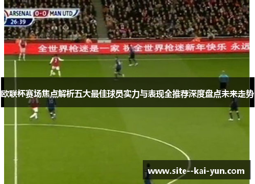 欧联杯赛场焦点解析五大最佳球员实力与表现全推荐深度盘点未来走势