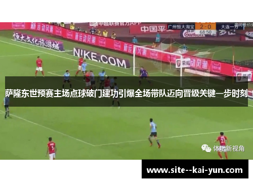 萨隆东世预赛主场点球破门建功引爆全场带队迈向晋级关键一步时刻 萨隆东世预赛主场点球破门建功引爆全场带队迈向晋级关键一步时刻