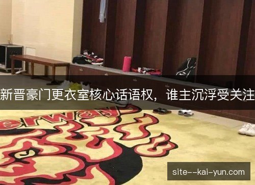 新晋豪门更衣室核心话语权,谁主沉浮受关注 新晋豪门更衣室核心话语权,谁主沉浮受关注