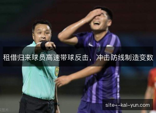 租借归来球员高速带球反击,冲击防线制造变数 租借归来球员高速带球反击,冲击防线制造变数