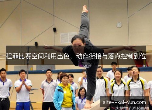 程菲比赛空间利用出色，动作衔接与落点控制到位