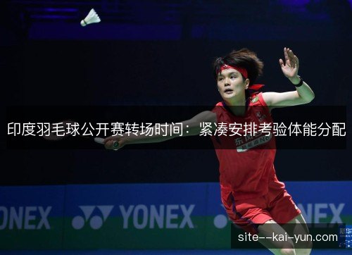 印度羽毛球公开赛转场时间：紧凑安排考验体能分配